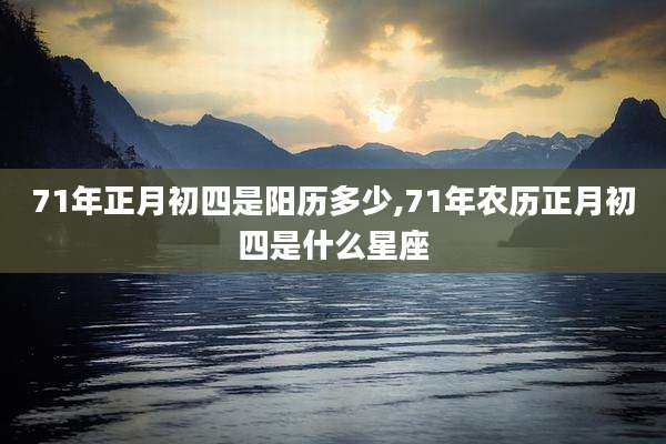 71年正月初四是阳历多少,71年农历正月初四是什么星座