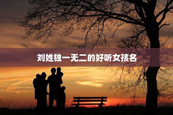 刘姓独一无二的好听女孩名