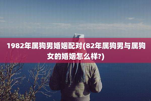1982年属狗男婚姻配对(82年属狗男与属狗女的婚姻怎么样?)