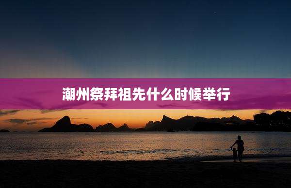 潮州祭拜祖先什么时候举行