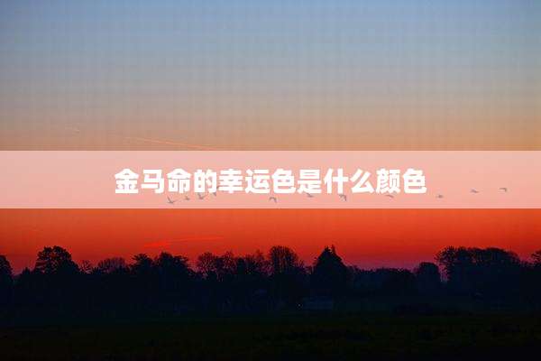 金马命的幸运色是什么颜色