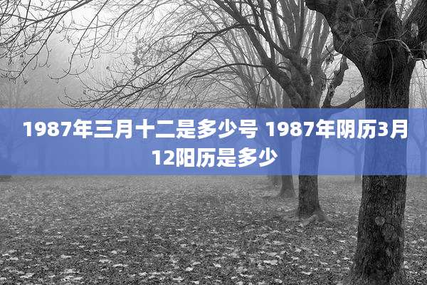 1987年三月十二是多少号 1987年阴历3月12阳历是多少