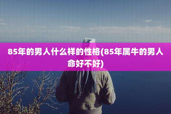 85年的男人什么样的性格(85年属牛的男人命好不好)