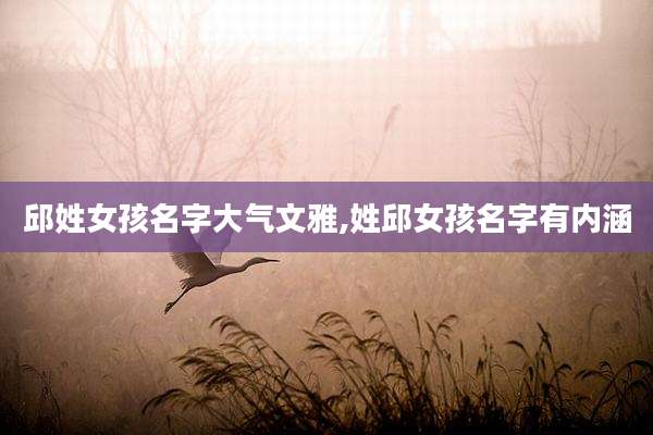 邱姓女孩名字大气文雅,姓邱女孩名字有内涵