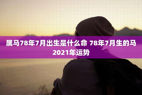属马78年7月出生是什么命 78年7月生的马2021年运势