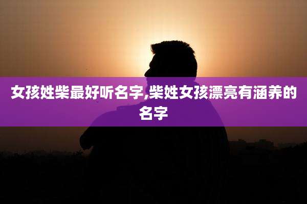 女孩姓柴最好听名字,柴姓女孩漂亮有涵养的名字