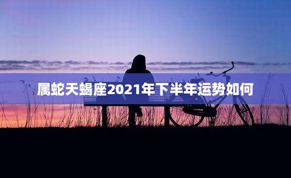 属蛇天蝎座2021年下半年运势如何