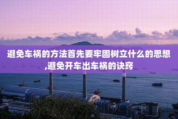 避免车祸的方法首先要牢固树立什么的思想,避免开车出车祸的诀窍