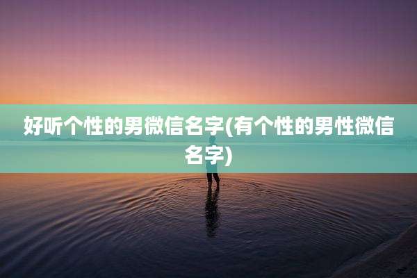 好听个性的男微信名字(有个性的男性微信名字)