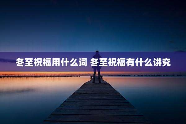 冬至祝福用什么词 冬至祝福有什么讲究