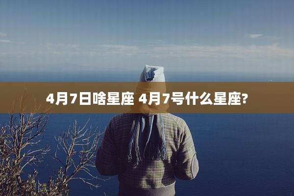 4月7日啥星座 4月7号什么星座?