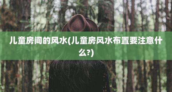 儿童房间的风水(儿童房风水布置要注意什么?)