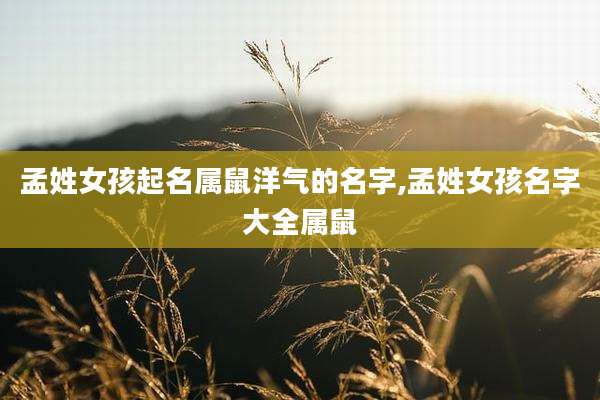 孟姓女孩起名属鼠洋气的名字,孟姓女孩名字大全属鼠