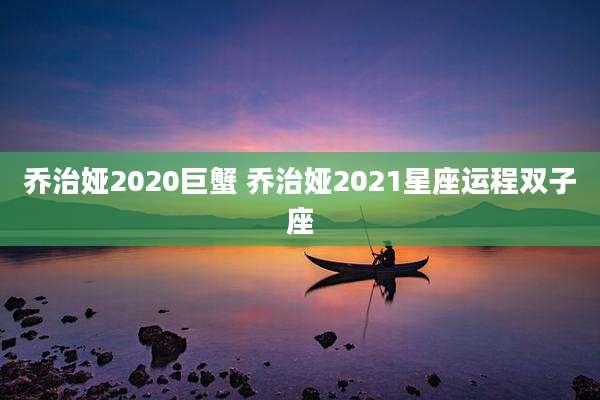 乔治娅2020巨蟹 乔治娅2021星座运程双子座