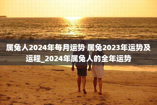 属兔人2024年每月运势 属兔2023年运势及运程_2024年属兔人的全年运势