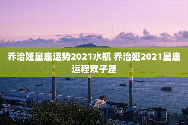 乔治娅星座运势2021水瓶 乔治娅2021星座运程双子座