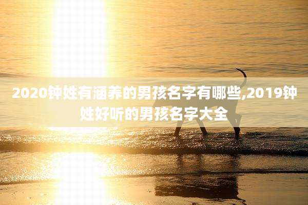 2020钟姓有涵养的男孩名字有哪些,2019钟姓好听的男孩名字大全
