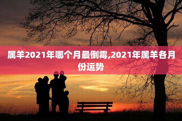 属羊2021年哪个月最倒霉,2021年属羊各月份运势