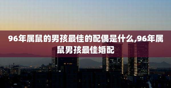 96年属鼠的男孩最佳的配偶是什么,96年属鼠男孩最佳婚配