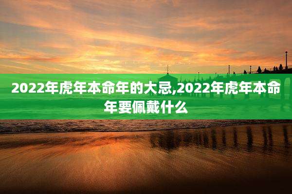2022年虎年本命年的大忌,2022年虎年本命年要佩戴什么