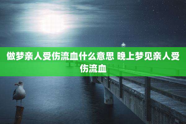 做梦亲人受伤流血什么意思 晚上梦见亲人受伤流血