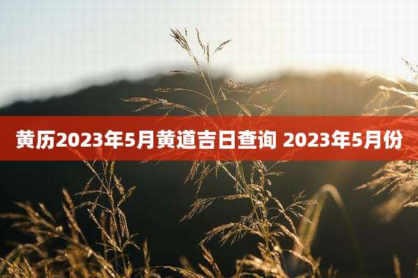 黄历2023年5月黄道吉日查询 2023年5月份
