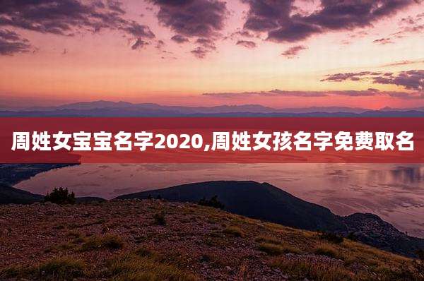 周姓女宝宝名字2020,周姓女孩名字免费取名