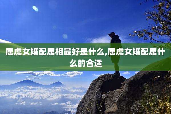 属虎女婚配属相最好是什么,属虎女婚配属什么的合适