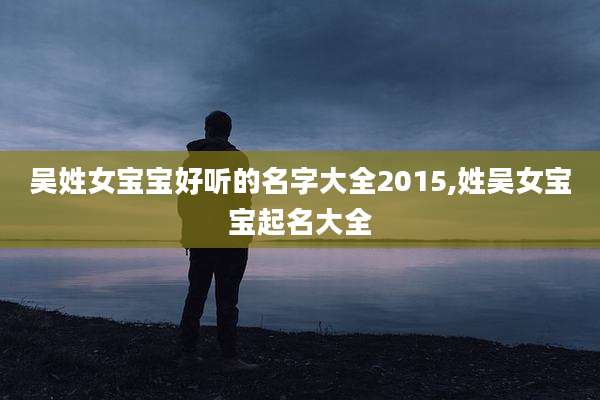 吴姓女宝宝好听的名字大全2015,姓吴女宝宝起名大全