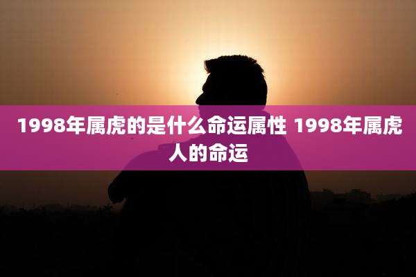 1998年属虎的是什么命运属性 1998年属虎人的命运