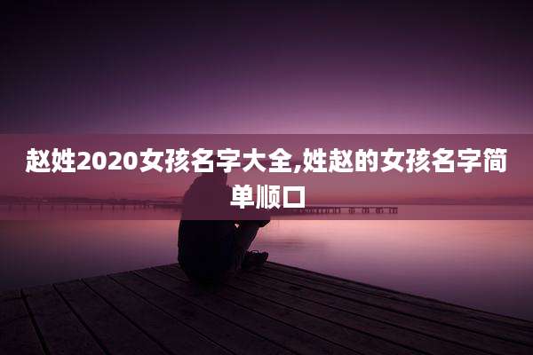 赵姓2020女孩名字大全,姓赵的女孩名字简单顺口