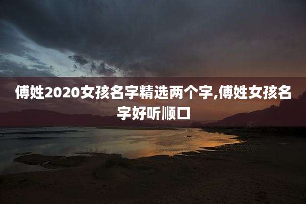 傅姓2020女孩名字精选两个字,傅姓女孩名字好听顺口