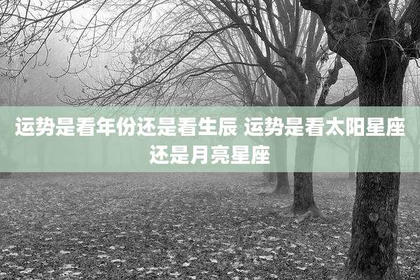 运势是看年份还是看生辰 运势是看太阳星座还是月亮星座