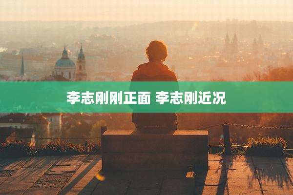 李志刚刚正面 李志刚近况