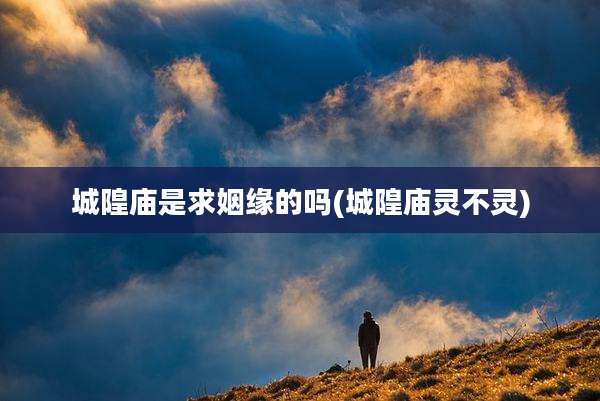城隍庙是求姻缘的吗(城隍庙灵不灵)