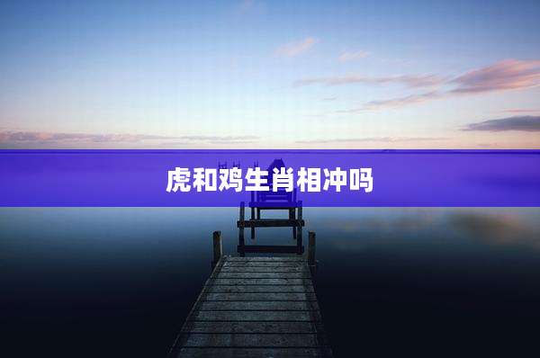 虎和鸡生肖相冲吗
