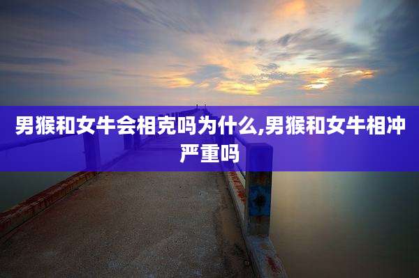 男猴和女牛会相克吗为什么,男猴和女牛相冲严重吗