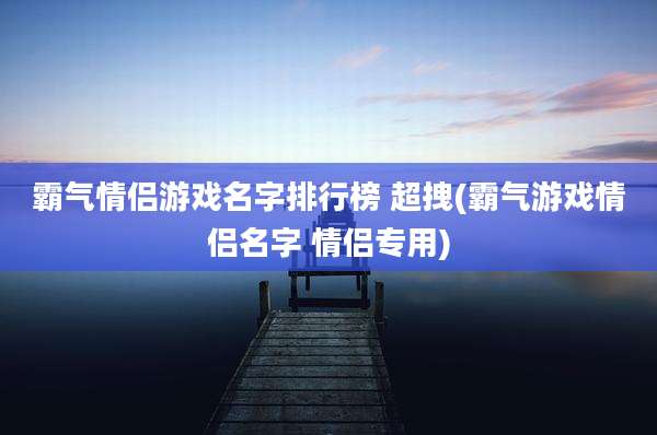 霸气情侣游戏名字排行榜 超拽(霸气游戏情侣名字 情侣专用)