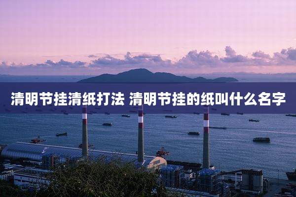 清明节挂清纸打法 清明节挂的纸叫什么名字
