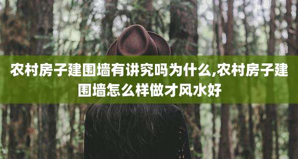 农村房子建围墙有讲究吗为什么,农村房子建围墙怎么样做才风水好