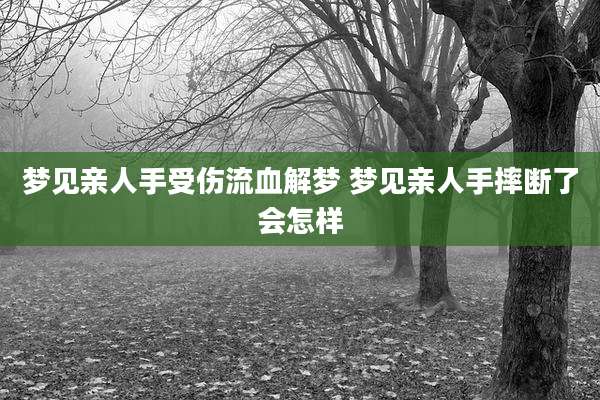 梦见亲人手受伤流血解梦 梦见亲人手摔断了会怎样