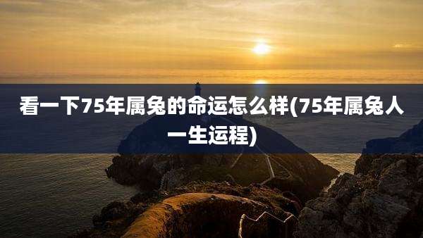 看一下75年属兔的命运怎么样(75年属兔人一生运程)