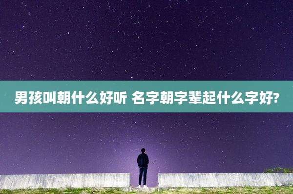男孩叫朝什么好听 名字朝字辈起什么字好?