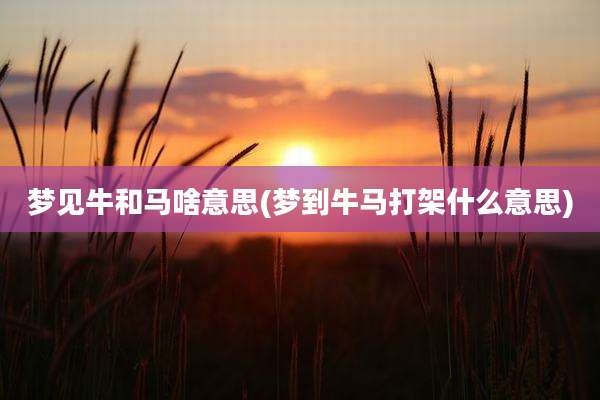 梦见牛和马啥意思(梦到牛马打架什么意思)