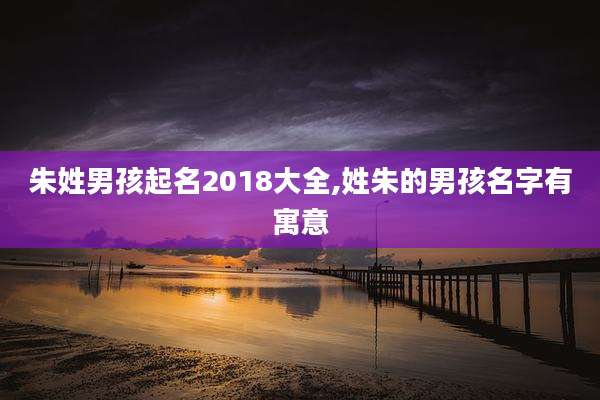 朱姓男孩起名2018大全,姓朱的男孩名字有寓意