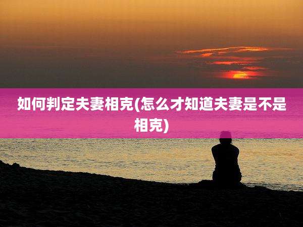 如何判定夫妻相克(怎么才知道夫妻是不是相克)