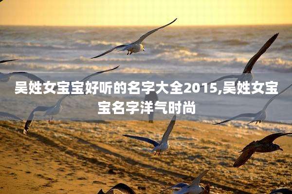 吴姓女宝宝好听的名字大全2015,吴姓女宝宝名字洋气时尚