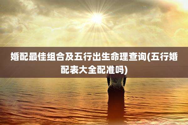 婚配最佳组合及五行出生命理查询(五行婚配表大全配准吗)