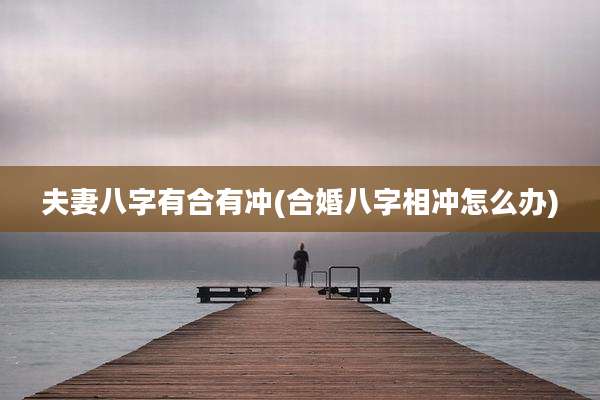 夫妻八字有合有冲(合婚八字相冲怎么办)