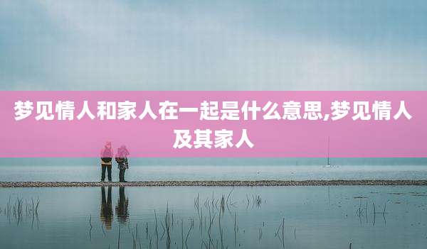 梦见情人和家人在一起是什么意思,梦见情人及其家人